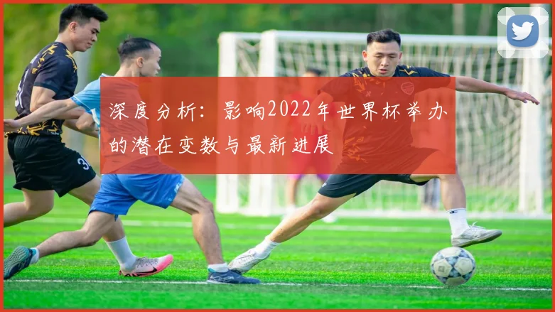 深度分析：影响2022年世界杯举办的潜在变数与最新进展
