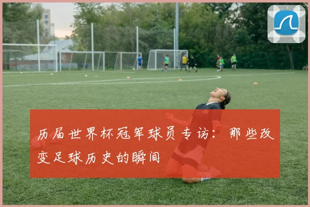 历届世界杯冠军球员专访：那些改变足球历史的瞬间