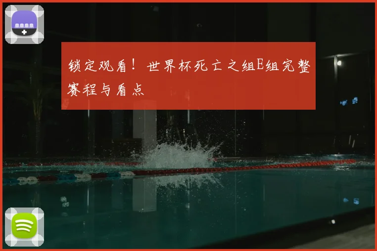 锁定观看！世界杯死亡之组E组完整赛程与看点