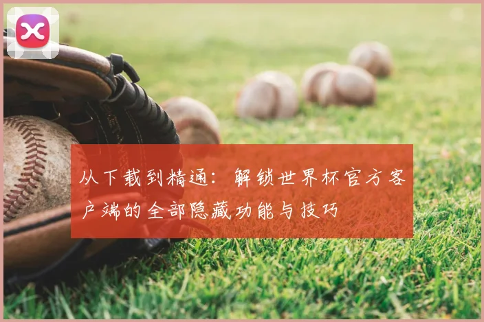从下载到精通：解锁世界杯官方客户端的全部隐藏功能与技巧