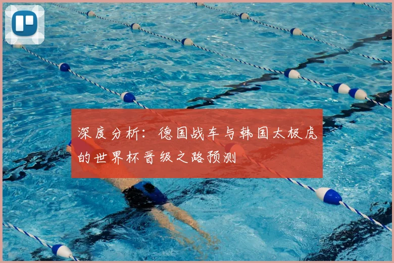 深度分析：德国战车与韩国太极虎的世界杯晋级之路预测