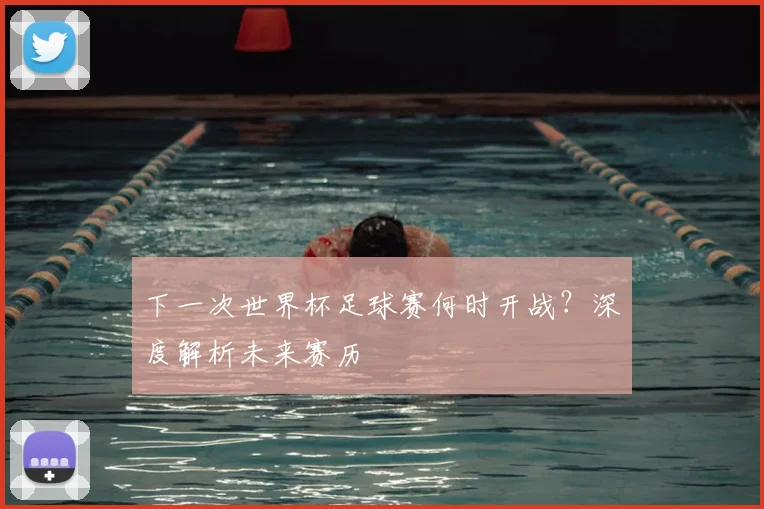 下一次世界杯足球赛何时开战?深度解析未来赛历