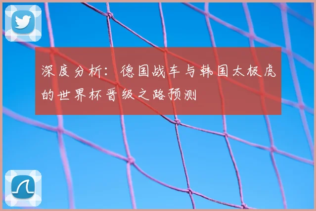 深度分析：德国战车与韩国太极虎的世界杯晋级之路预测