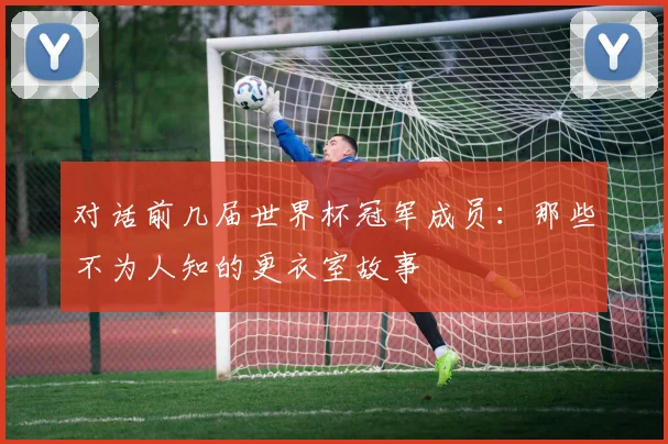 对话前几届世界杯冠军成员：那些不为人知的更衣室故事