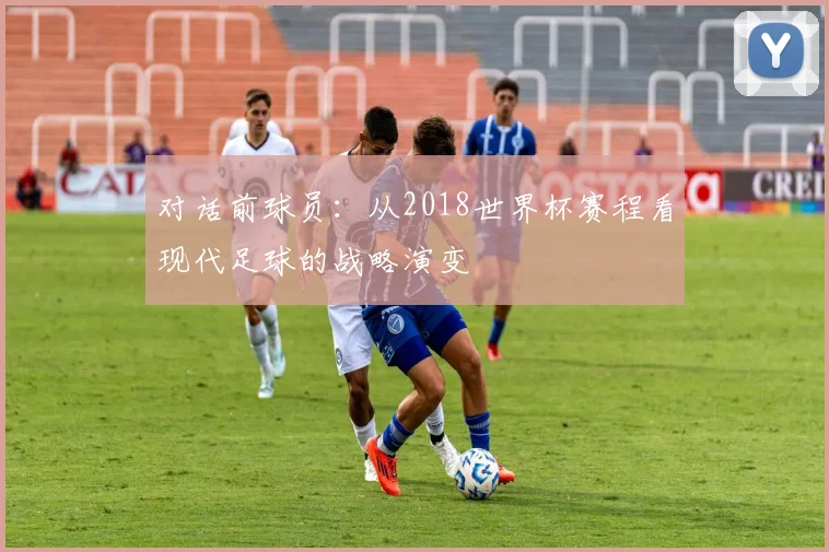 对话前球员：从2018世界杯赛程看现代足球的战略演变