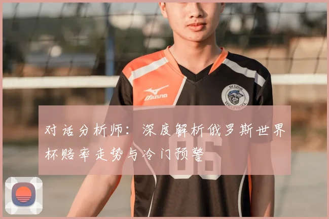 对话分析师：深度解析俄罗斯世界杯赔率走势与冷门预警