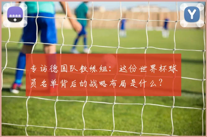 专访德国队教练组：这份世界杯球员名单背后的战略布局是什么？