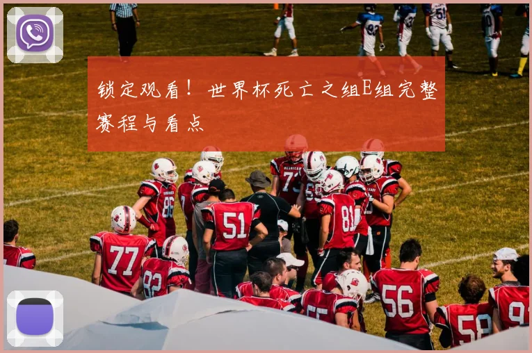 锁定观看！世界杯死亡之组E组完整赛程与看点