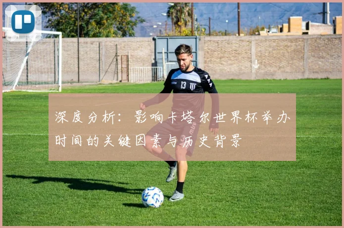 深度分析：影响卡塔尔世界杯举办时间的关键因素与历史背景