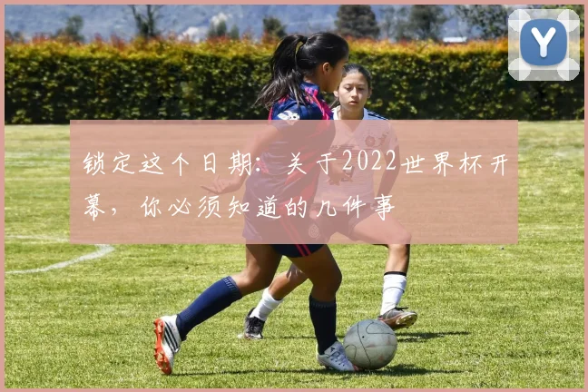 锁定这个日期：关于2022世界杯开幕，你必须知道的几件事