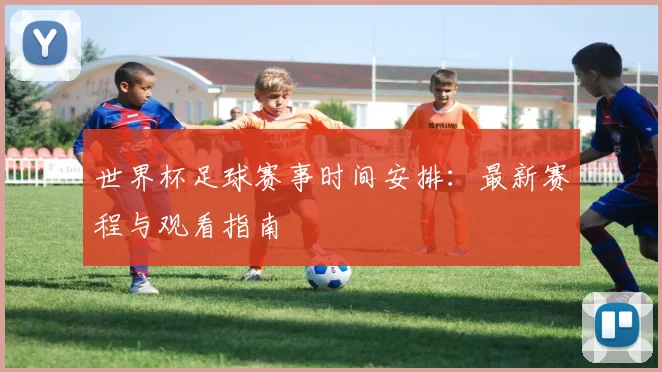 世界杯足球赛事时间安排：最新赛程与观看指南