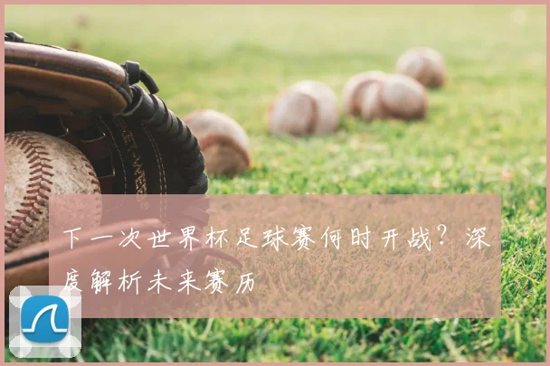 下一次世界杯足球赛何时开战?深度解析未来赛历