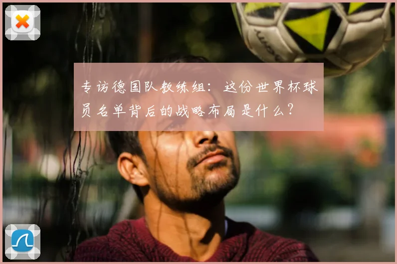 专访德国队教练组:这份世界杯球员名单背后的战略布局是什么?