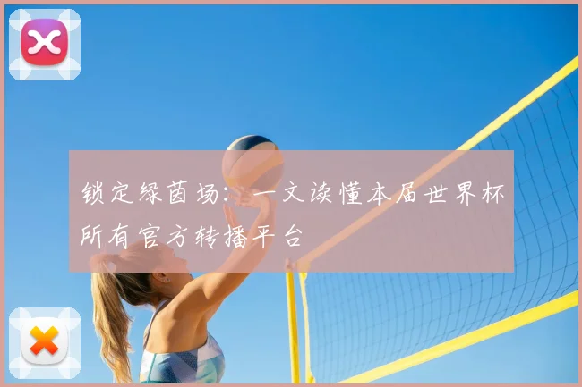 锁定绿茵场：一文读懂本届世界杯所有官方转播平台