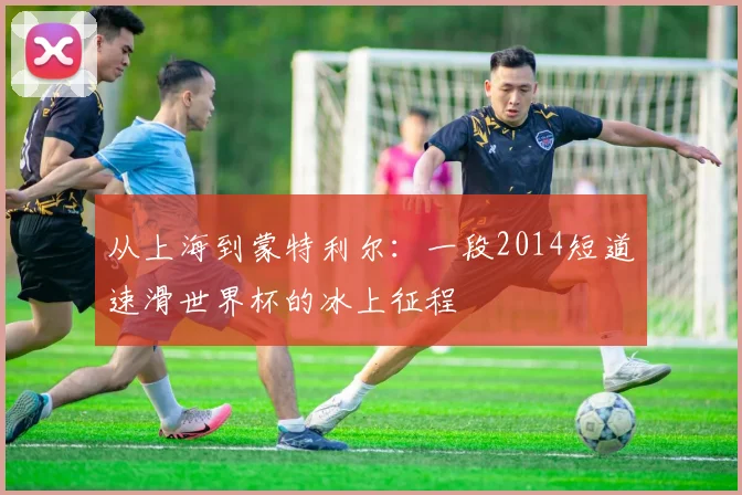 从上海到蒙特利尔：一段2014短道速滑世界杯的冰上征程