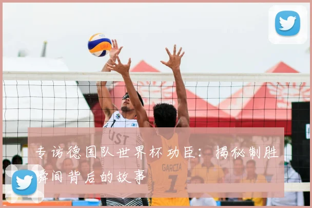 专访德国队世界杯功臣：揭秘制胜瞬间背后的故事