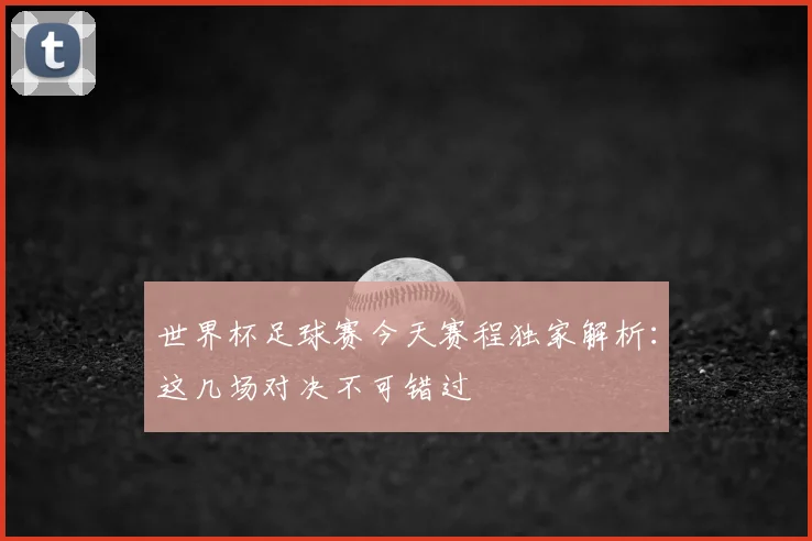世界杯足球赛今天赛程独家解析:这几场对决不可错过