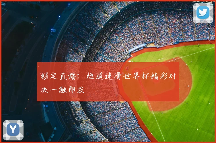 锁定直播：短道速滑世界杯精彩对决一触即发