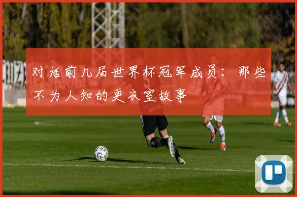 对话前几届世界杯冠军成员：那些不为人知的更衣室故事