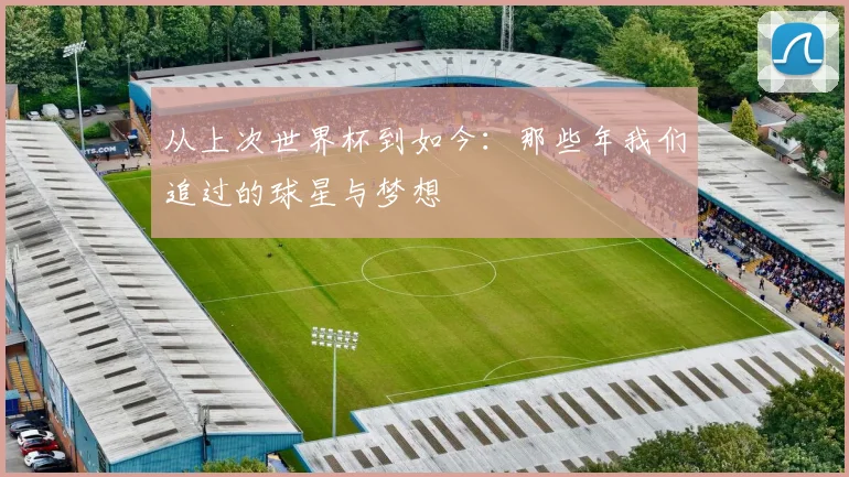 从上次世界杯到如今：那些年我们追过的球星与梦想