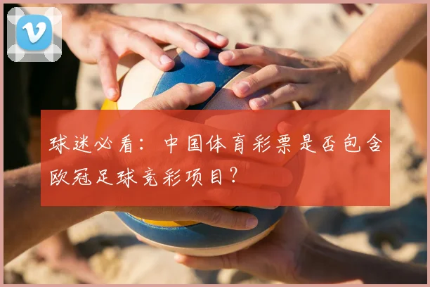 球迷必看：中国体育彩票是否包含欧冠足球竞彩项目？