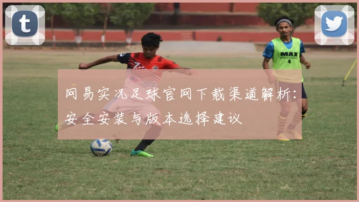 网易实况足球官网下载渠道解析：安全安装与版本选择建议