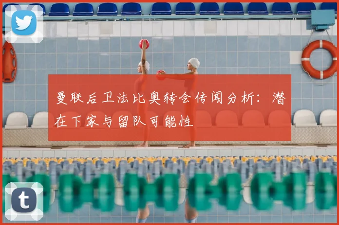 曼联后卫法比奥转会传闻分析：潜在下家与留队可能性