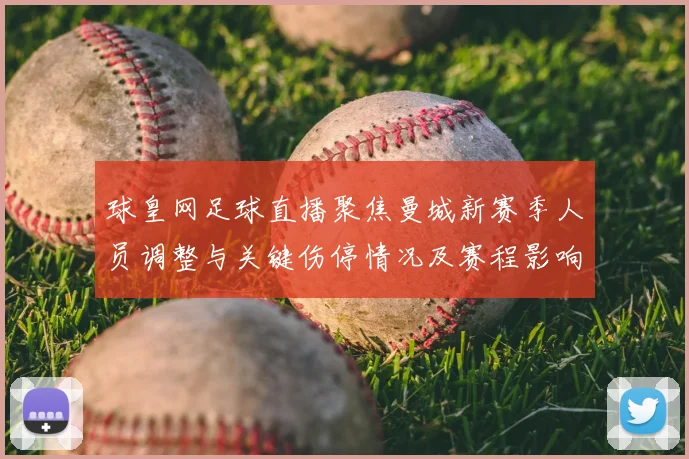 球皇网足球直播聚焦曼城新赛季人员调整与关键伤停情况及赛程影响