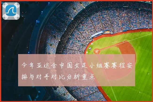 今年亚运会中国女足小组赛赛程安排与对手对比分析重点