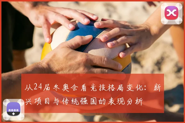 从24届冬奥会看竞技格局变化：新兴项目与传统强国的表现分析