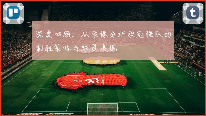 深度回顾：从录像分析欧冠强队的制胜策略与球员表现