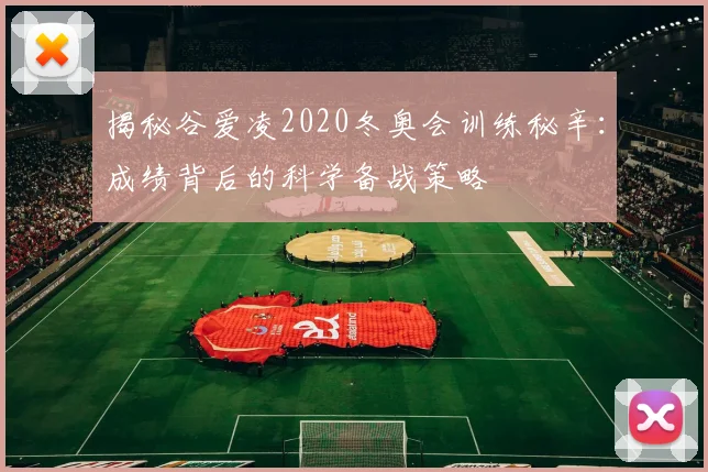 揭秘谷爱凌2020冬奥会训练秘辛：成绩背后的科学备战策略