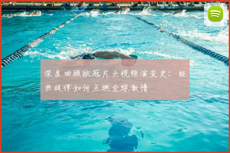 深度回顾欧冠片头视频演变史：经典旋律如何点燃全球激情