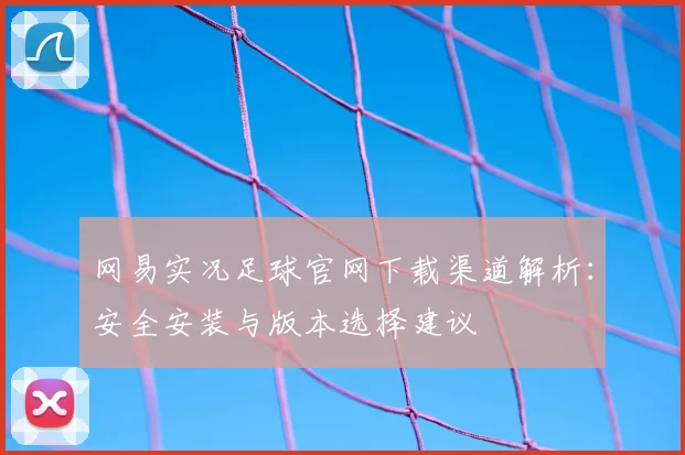 网易实况足球官网下载渠道解析：安全安装与版本选择建议