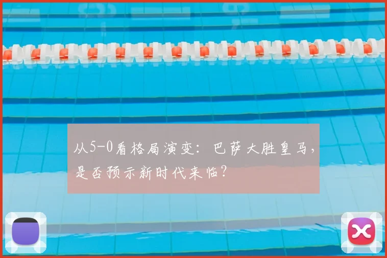 从5-0看格局演变：巴萨大胜皇马，是否预示新时代来临？
