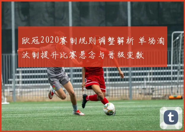 欧冠2020赛制规则调整解析 单场淘汰制提升比赛悬念与晋级变数