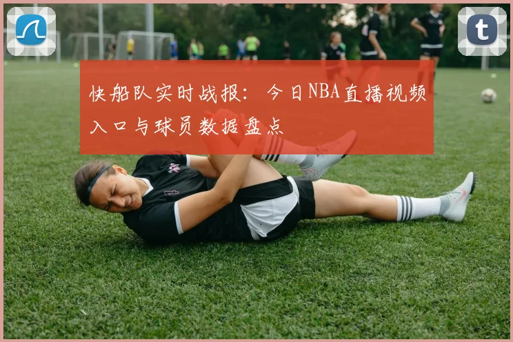 快船队实时战报：今日NBA直播视频入口与球员数据盘点