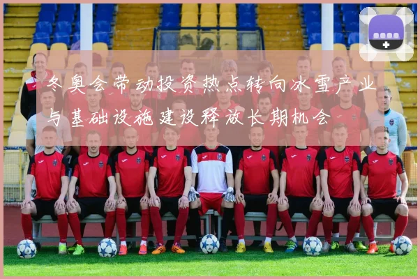 冬奥会带动投资热点转向冰雪产业与基础设施建设释放长期机会